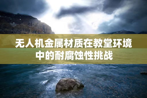 无人机金属材质在教堂环境中的耐腐蚀性挑战