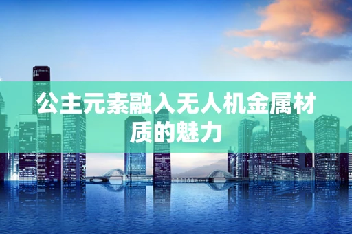 公主元素融入无人机金属材质的魅力