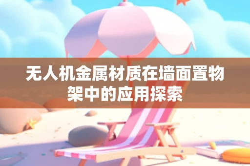 无人机金属材质在墙面置物架中的应用探索