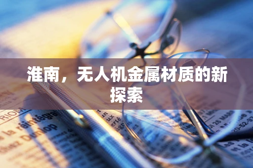 淮南，无人机金属材质的新探索