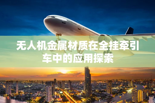 无人机金属材质在全挂牵引车中的应用探索
