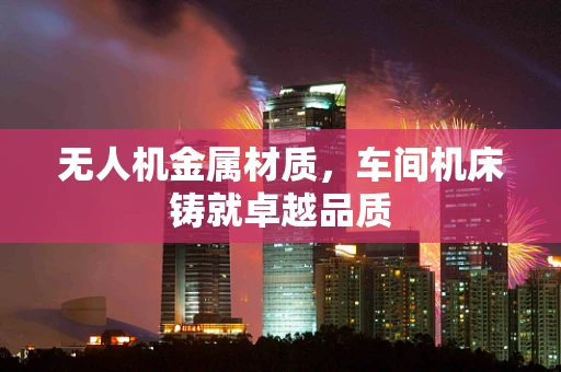 无人机金属材质，车间机床铸就卓越品质