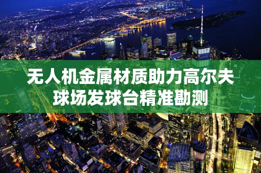 无人机金属材质助力高尔夫球场发球台精准勘测