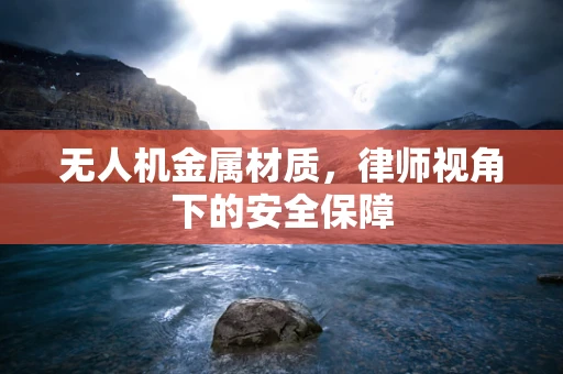 无人机金属材质，律师视角下的安全保障