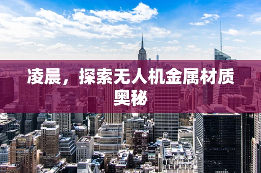 凌晨，探索无人机金属材质奥秘