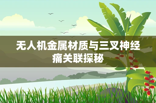 无人机金属材质与三叉神经痛关联探秘