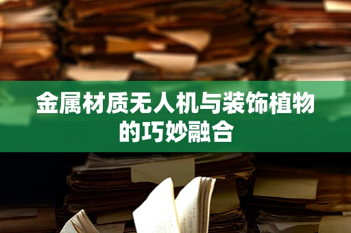 金属材质无人机与装饰植物的巧妙融合