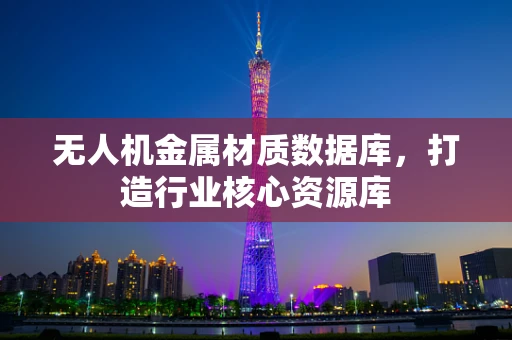 无人机金属材质数据库，打造行业核心资源库