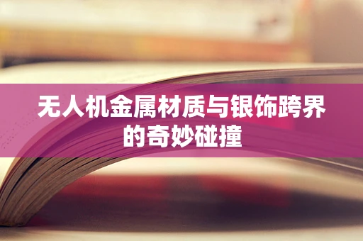 无人机金属材质与银饰跨界的奇妙碰撞