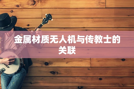金属材质无人机与传教士的关联