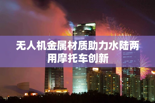 无人机金属材质助力水陆两用摩托车创新