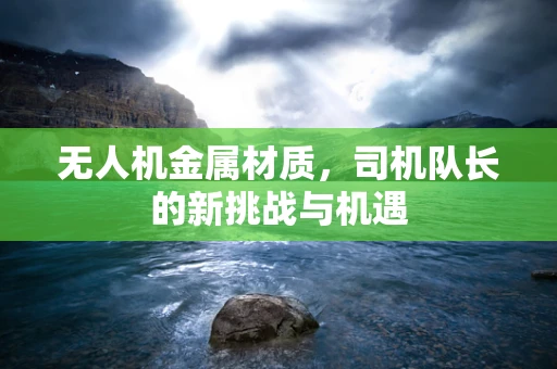 无人机金属材质，司机队长的新挑战与机遇