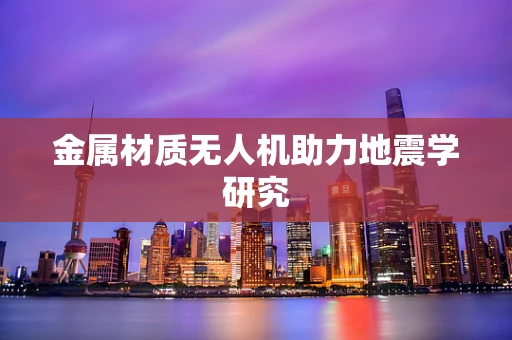 金属材质无人机助力地震学研究