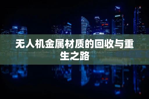 无人机金属材质的回收与重生之路