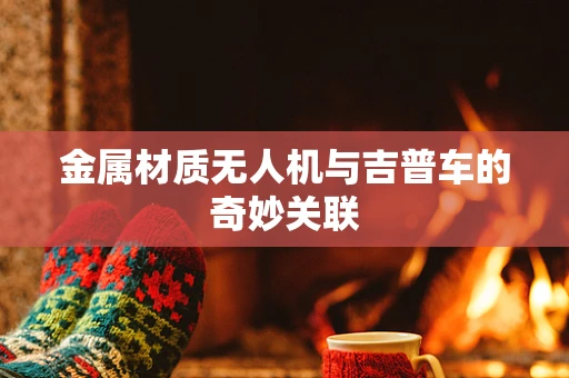 金属材质无人机与吉普车的奇妙关联