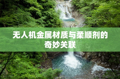 无人机金属材质与柔顺剂的奇妙关联