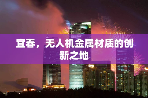 宜春，无人机金属材质的创新之地