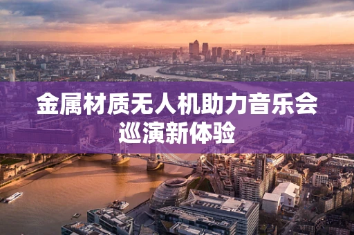 金属材质无人机助力音乐会巡演新体验