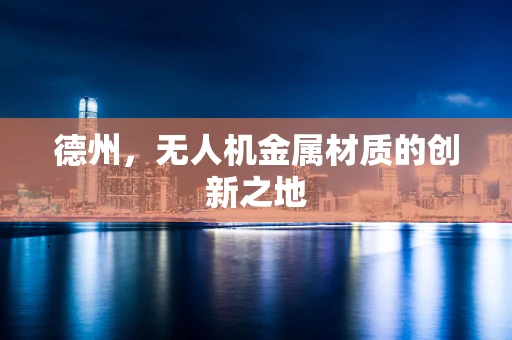 德州，无人机金属材质的创新之地