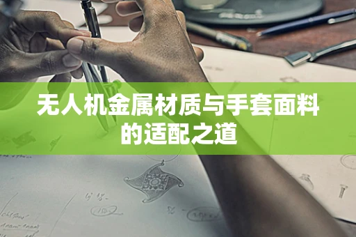 无人机金属材质与手套面料的适配之道