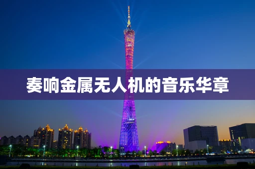 奏响金属无人机的音乐华章