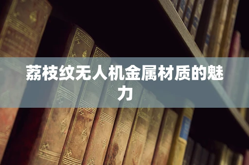 荔枝纹无人机金属材质的魅力
