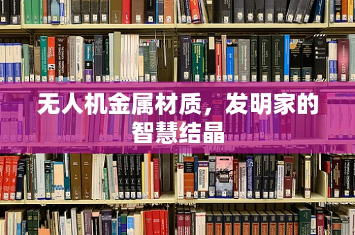 无人机金属材质，发明家的智慧结晶
