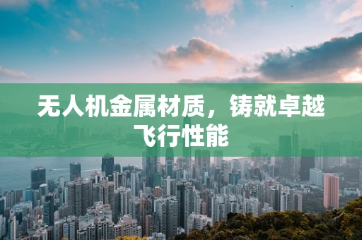 无人机金属材质，铸就卓越飞行性能