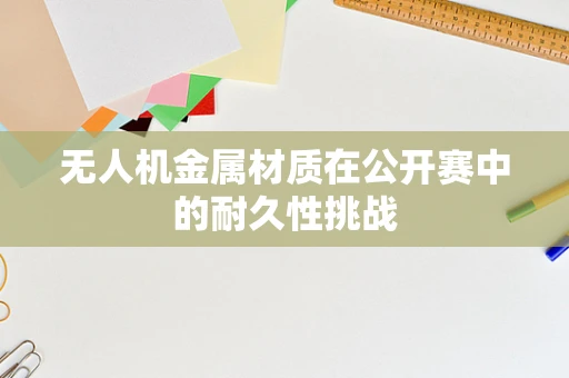 无人机金属材质在公开赛中的耐久性挑战