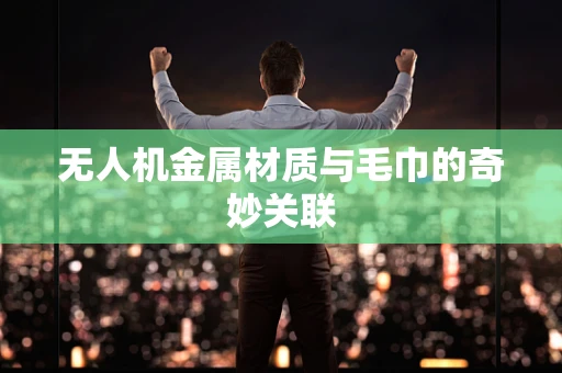 无人机金属材质与毛巾的奇妙关联
