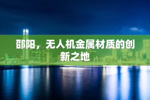 邵阳，无人机金属材质的创新之地