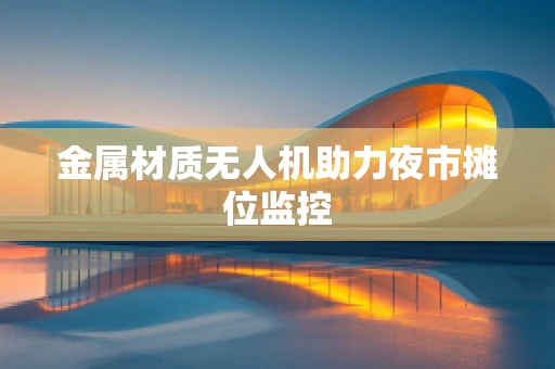 金属材质无人机助力夜市摊位监控