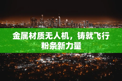 金属材质无人机，铸就飞行粉条新力量