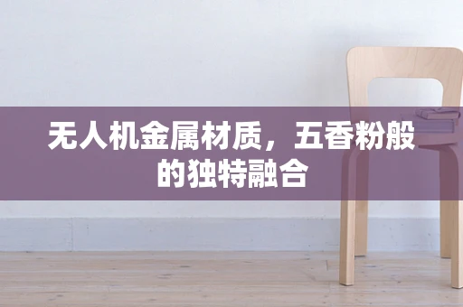 无人机金属材质，五香粉般的独特融合