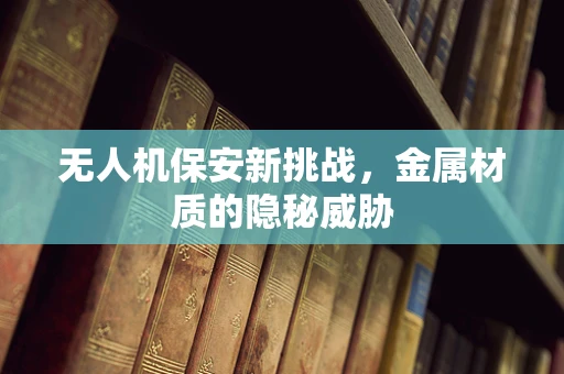 无人机保安新挑战，金属材质的隐秘威胁
