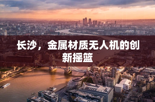 长沙，金属材质无人机的创新摇篮