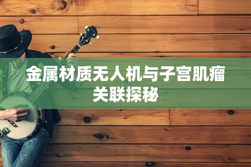 金属材质无人机与子宫肌瘤关联探秘
