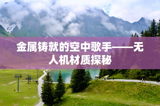 金属铸就的空中歌手——无人机材质探秘