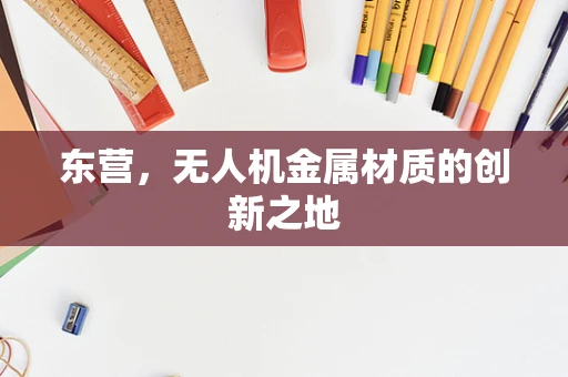 东营，无人机金属材质的创新之地