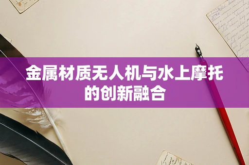 金属材质无人机与水上摩托的创新融合