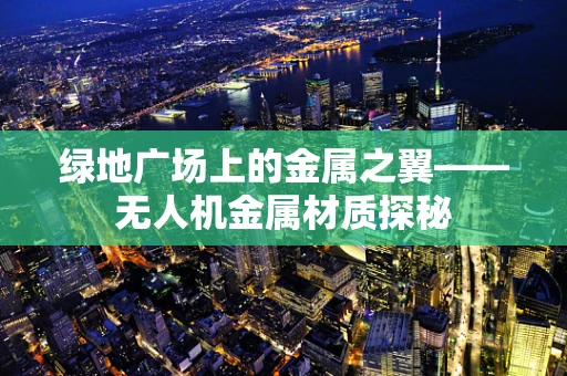 绿地广场上的金属之翼——无人机金属材质探秘