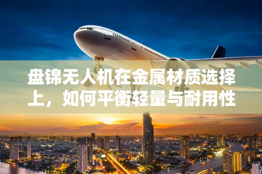 盘锦无人机在金属材质选择上，如何平衡轻量与耐用性？