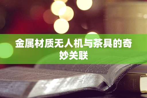 金属材质无人机与茶具的奇妙关联