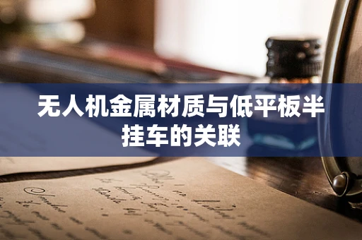 无人机金属材质与低平板半挂车的关联