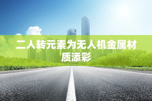 二人转元素为无人机金属材质添彩