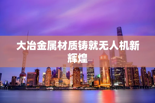大冶金属材质铸就无人机新辉煌