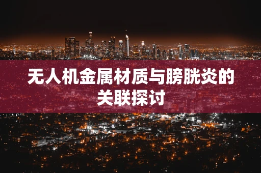 无人机金属材质与膀胱炎的关联探讨