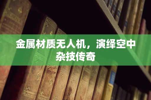 金属材质无人机，演绎空中杂技传奇