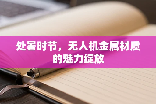 处暑时节，无人机金属材质的魅力绽放