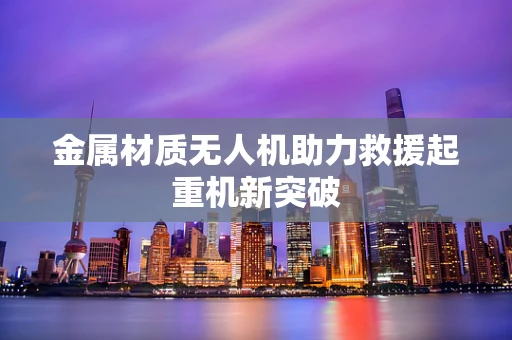 金属材质无人机助力救援起重机新突破